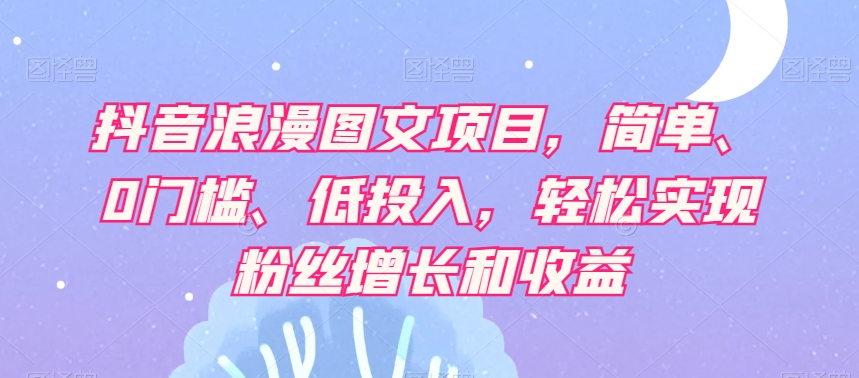 抖音浪漫图文项目，简单、0门槛、低投入，轻松实现粉丝增长和收益-火山资源库