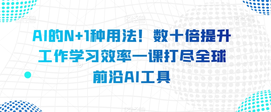 AI的N+1种用法！数十倍提升工作学习效率一课打尽全球前沿AI工具-火山资源库