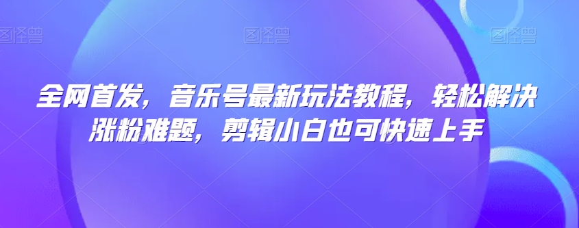全网首发，音乐号最新玩法教程，轻松解决涨粉难题，剪辑小白也可快速上手-火山资源库