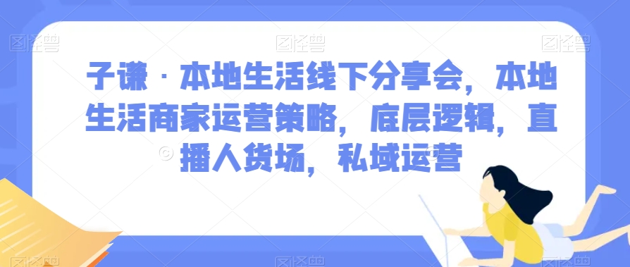 子谦·本地生活线下分享会，本地生活商家运营策略，底层逻辑，直播人货场，私域运营-火山资源库