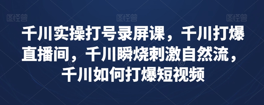 千川实操打号录屏课，千川打爆直播间，千川瞬烧刺激自然流，千川如何打爆短视频-火山资源库