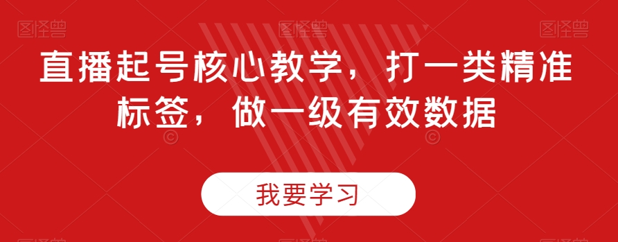 直播起号核心教学，打一类精准标签，做一级有效数据-火山资源库