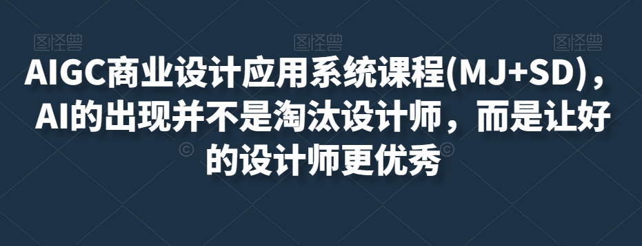 AIGC商业设计应用系统课程(MJ+SD)，AI的出现并不是淘汰设计师，而是让好的设计师更优秀-火山资源库