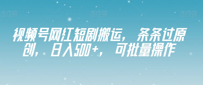 视频号网红短剧搬运，条条过原创，日入500+，可批量操作【揭秘】-火山资源库