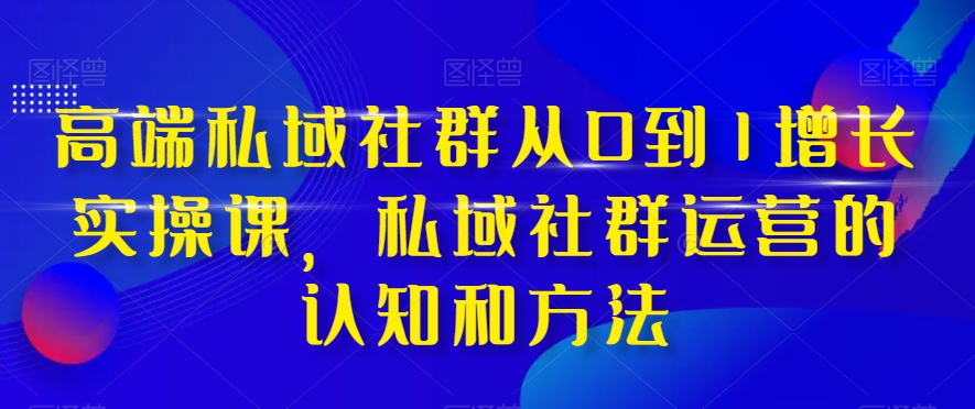 高端私域社群从0到1增长实操课，私域社群运营的认知和方法-火山资源库