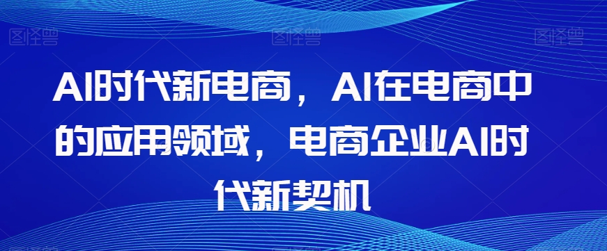 Al时代新电商，Al在电商中的应用领域，电商企业AI时代新契机-火山资源库