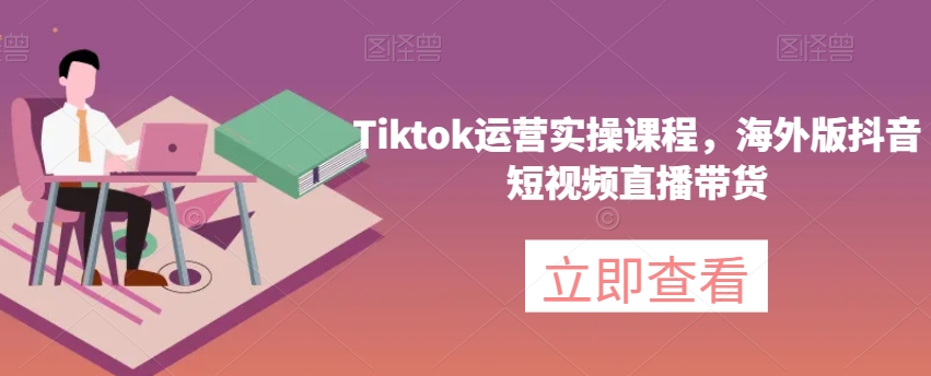 Tiktok运营实操课程，海外版抖音短视频直播带货-火山资源库