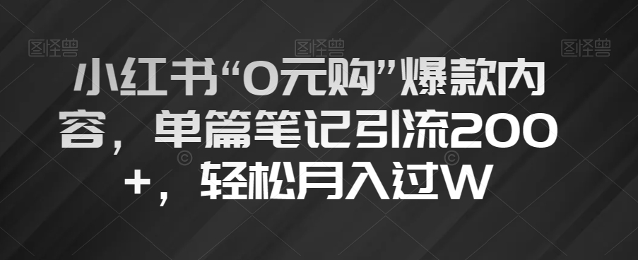 小红书“0元购”爆款内容，单篇笔记引流200+，轻松月入过W【揭秘】-火山资源库
