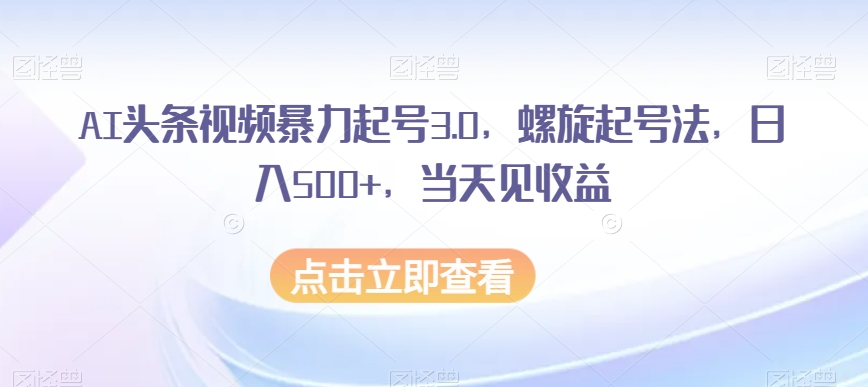 AI头条视频暴力起号3.0，螺旋起号法，日入500+，当天见收益【揭秘】-火山资源库
