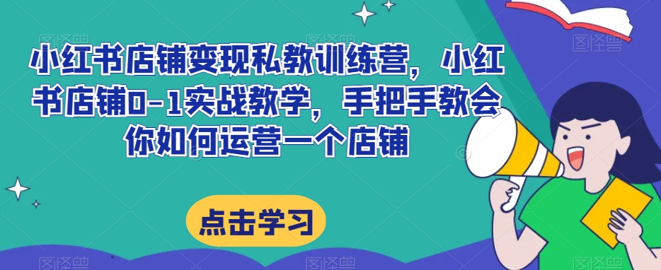 小红书店铺变现私教训练营，小红书店铺0-1实战教学，手把手教会你如何运营一个店铺-火山资源库