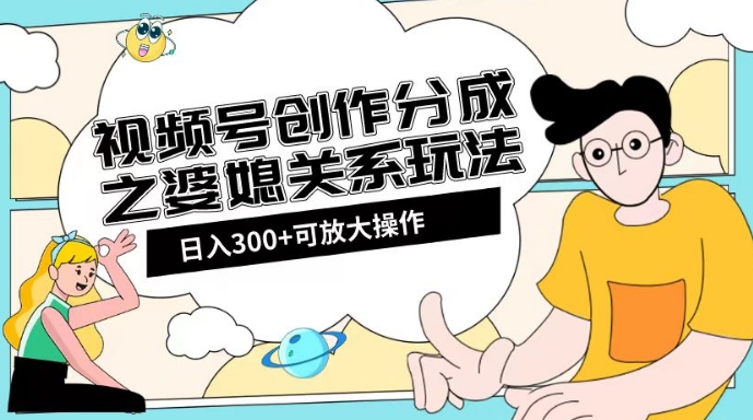 视频号创作分成之婆媳关系玩法【教程+素材渠道】【揭秘】-火山资源库