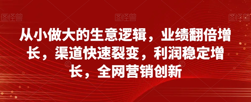 从小做大的生意逻辑，业绩翻倍增长，渠道快速裂变，利润稳定增长，全网营销创新-火山资源库