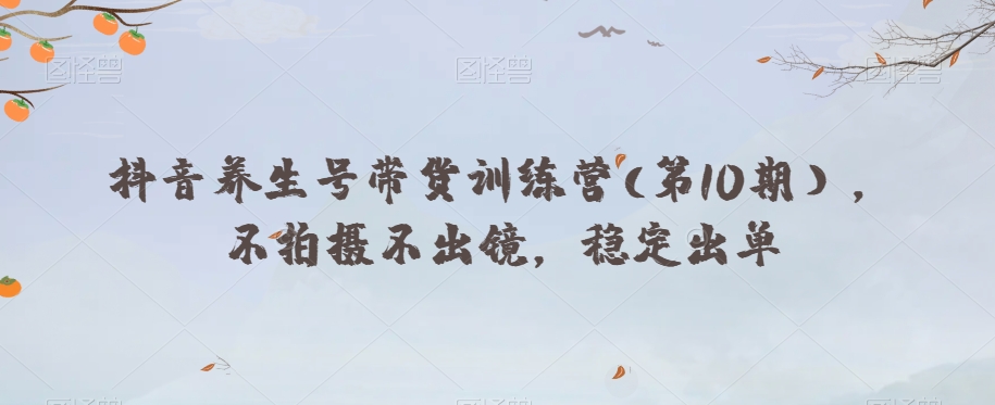 抖音养生号带货训练营(第10期），不拍摄不出镜，稳定出单-火山资源库