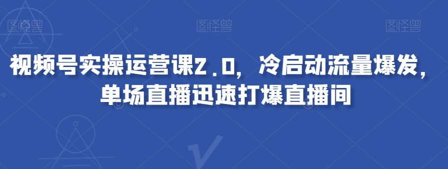 视频号实操运营课2.0，冷启动流量爆发，单场直播迅速打爆直播间-火山资源库