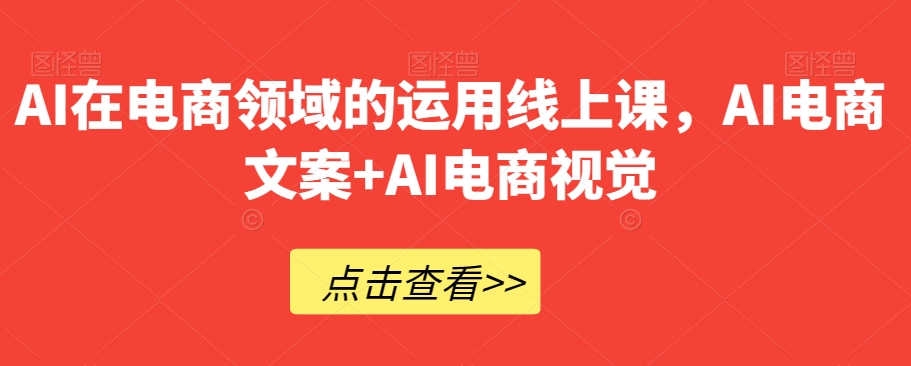 AI在电商领域的运用线上课，​AI电商文案+AI电商视觉-火山资源库