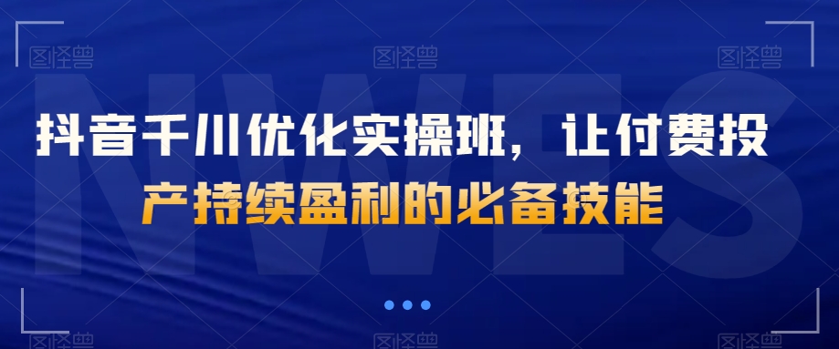 抖音千川优化实操班，让付费投产持续盈利的必备技能-火山资源库
