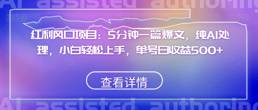 红利风口项目：5分钟一篇爆文，纯AI处理，小白轻松上手，单号日收益500+【揭秘】-火山资源库