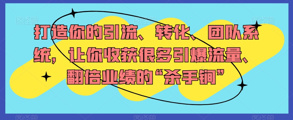 打造你的引流、转化、团队系统，让你收获很多引爆流量、翻倍业绩的“杀手锏”-火山资源库