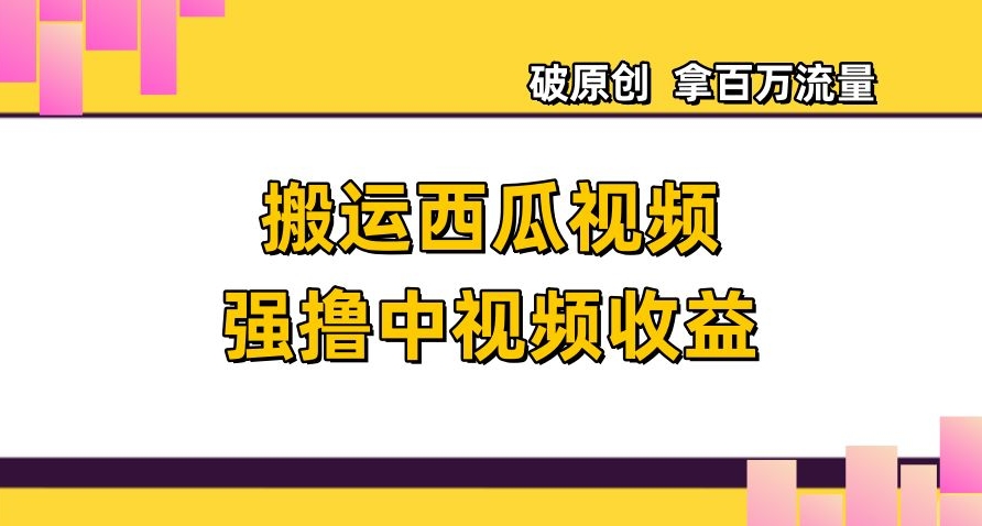 搬运西瓜视频强撸中视频收益，日赚600+破原创，拿百万流量【揭秘】-火山资源库