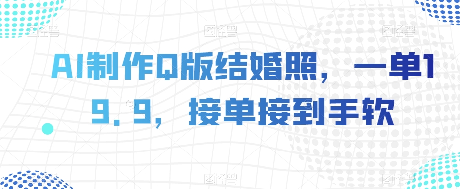 AI制作Q版结婚照，一单19.9，接单接到手软【揭秘】-火山资源库