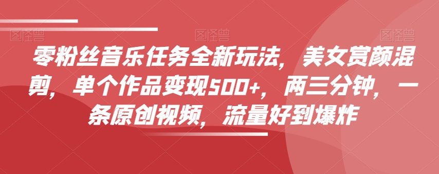 零粉丝音乐任务全新玩法，美女赏颜混剪，单个作品变现500+，两三分钟，一条原创视频，流量好到爆炸-火山资源库