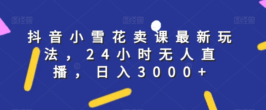 抖音小雪花卖课最新玩法，24小时无人直播，日入3000+【揭秘】-火山资源库
