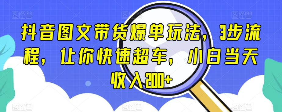 抖音图文带货爆单玩法，3步流程，让你快速超车，小白当天收入200+【揭秘】-火山资源库