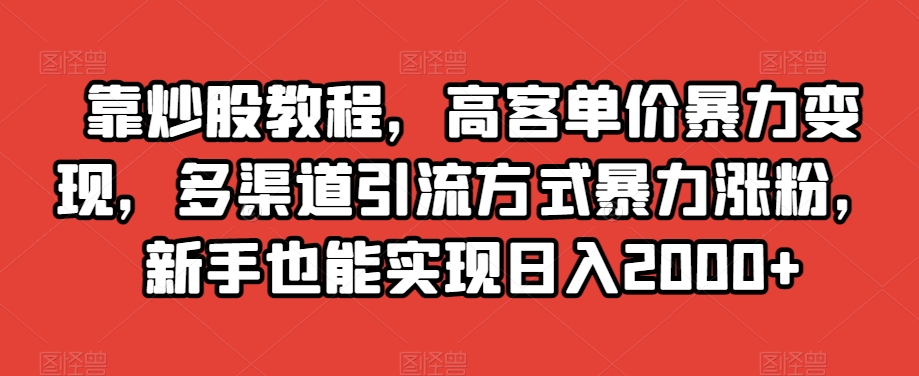 靠炒股教程，高客单价暴力变现，多渠道引流方式暴力涨粉，新手也能实现日入2000+【揭秘】-火山资源库