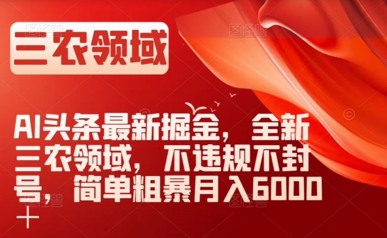 AI头条最新掘金，全新三农领域，不违规不封号，简单粗暴月入6000＋【揭秘】-火山资源库