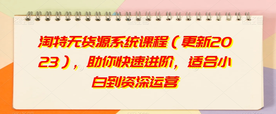 淘特无货源系统课程（更新2023），助你快速进阶，适合小白到资深运营-火山资源库