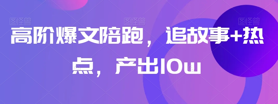 高阶爆文陪跑，追故事+热点，产出10w+-火山资源库
