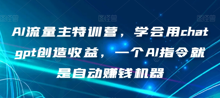 AI流量主特训营，学会用chatgpt创造收益，一个AI指令就是自动赚钱机器-火山资源库