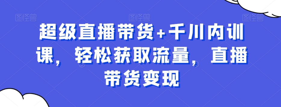 超级直播带货+千川内训课，轻松获取流量，直播带货变现-火山资源库