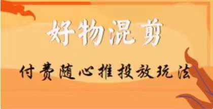 【万三】好物混剪付费随心推投放玩法，随心投放小课抖音教程-火山资源库