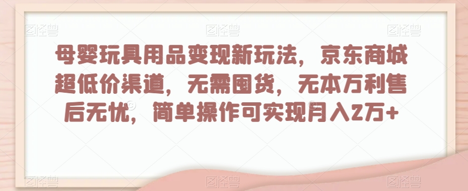 母婴玩具用品变现新玩法，京东商城超低价渠道，简单操作可实现月入2万+【揭秘】-火山资源库