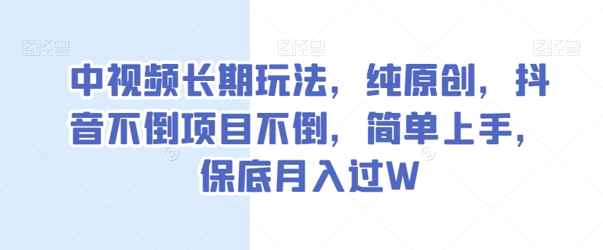 中视频长期玩法，纯原创，抖音不倒项目不倒，简单上手，保底月入过W【揭秘】-火山资源库