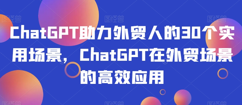 ChatGPT助力外贸人的30个实用场景，ChatGPT在外贸场景的高效应用-火山资源库