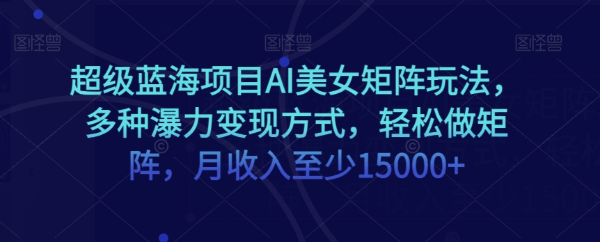 超级蓝海项目AI美女矩阵玩法，多种瀑力变现方式，轻松做矩阵，月收入至少15000+【揭秘】-火山资源库