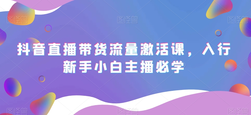 抖音直播带货流量激活课，入行新手小白主播必学-火山资源库