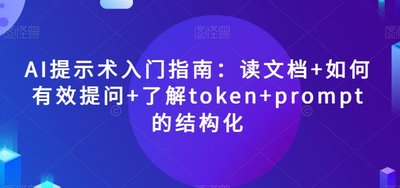 AI提示术入门指南：读文档+如何有效提问+了解token+prompt的结构化【揭秘】-火山资源库