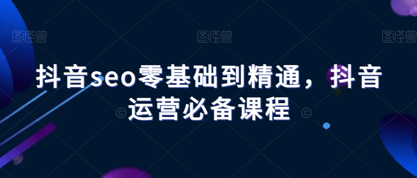 抖音seo零基础到精通，抖音运营必备课程-火山资源库