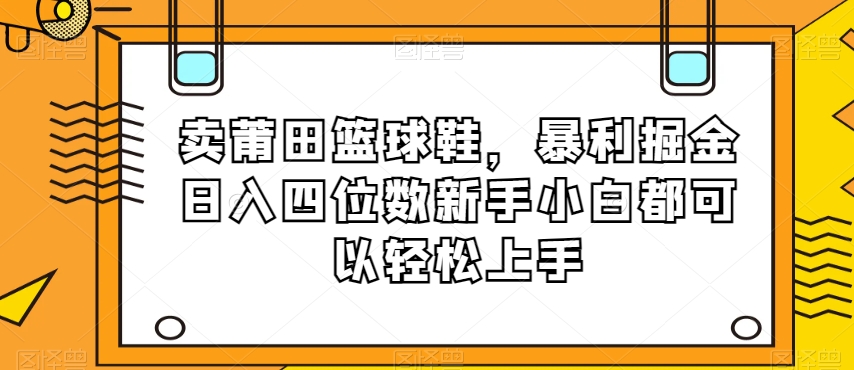 卖莆田篮球鞋，暴利掘金日入四位数新手小白都可以轻松上手【揭秘】-火山资源库