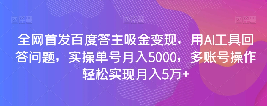 全网首发百度答主吸金变现，用AI工具回答问题，实操单号月入5000，多账号操作轻松实现月入5万+【揭秘】-火山资源库