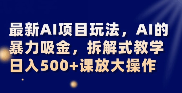 最新AI项目玩法，AI的暴力吸金，拆解式教学，日入500+可放大操作【揭秘】-火山资源库