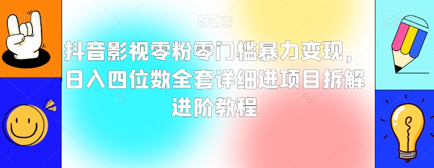 抖音影视零粉零门槛暴力变现，日入四位数全套详细进项目拆解进阶教程【揭秘】-火山资源库