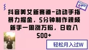抖音美女新赛道-动动手指暴力掘金，5分钟制作视频，新手一周涨万粉，日收入500+【揭秘】-火山资源库