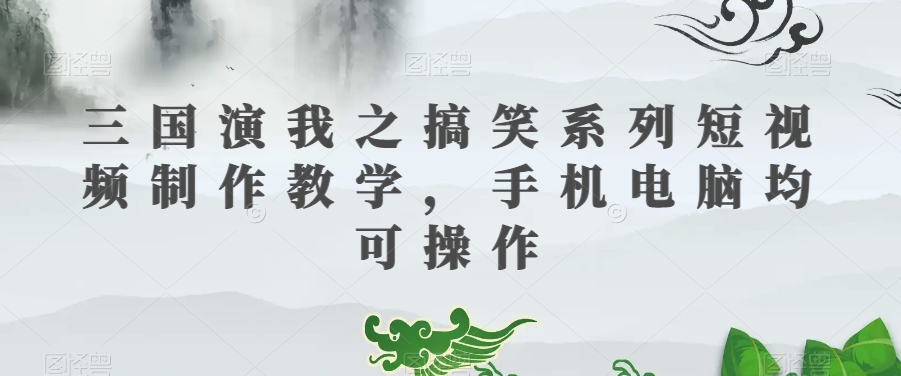 三国演我之搞笑系列短视频制作教学，手机电脑均可操作-火山资源库