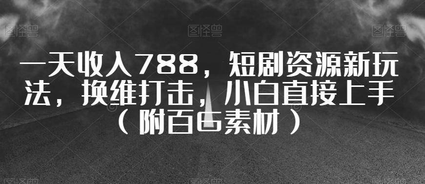 一天收入788，短剧资源新玩法，换维打击，小白直接上手（附百G素材）【揭秘】-火山资源库