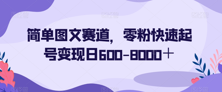 简单图文赛道，零粉快速起号变现日600-8000＋-火山资源库