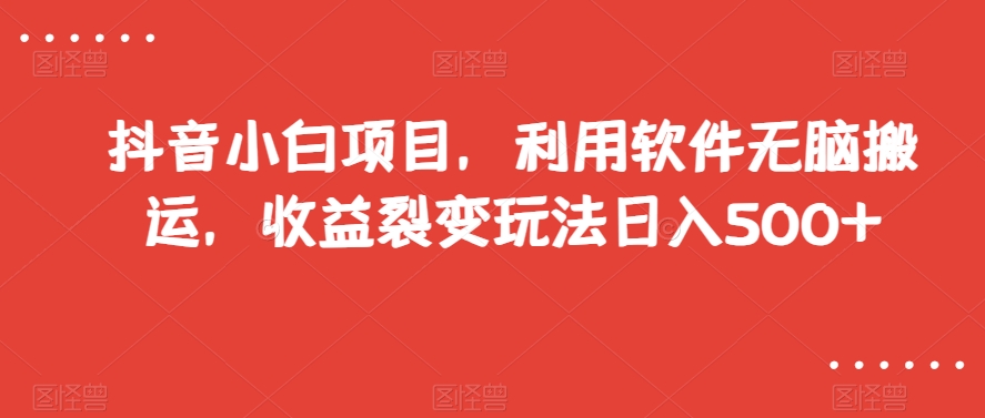 抖音小白项目，利用软件无脑搬运，收益裂变玩法日入500+【揭秘】-火山资源库